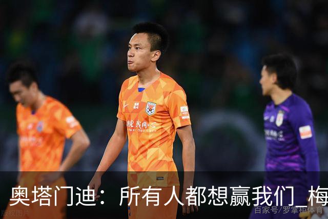 奥塔门迪：所有人都想赢我们 梅西是一个竞争野兽 让你不能放松