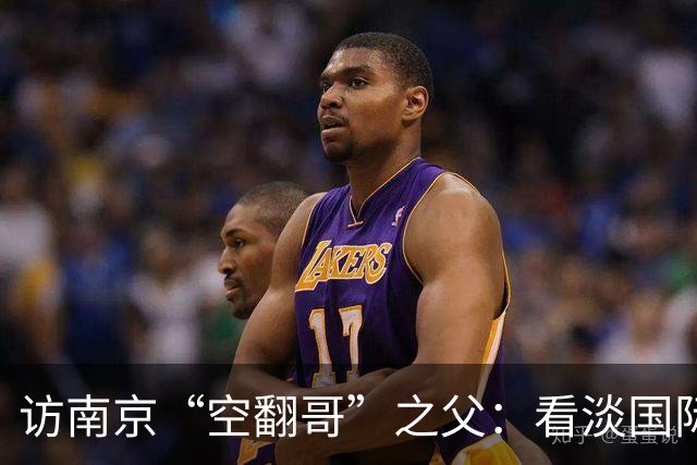 访南京“空翻哥”之父：看淡国际赛场走红流量 助力回归理性成长